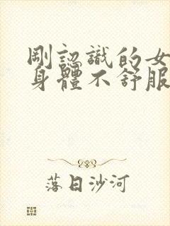 刚认识的女生说身体不舒服怎么回复