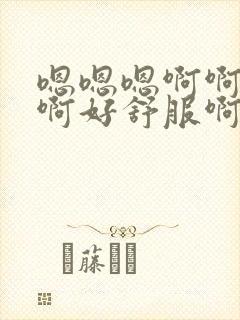 嗯嗯嗯啊啊啊啊啊好舒服啊