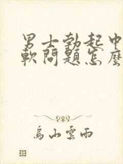 男士勃起中途变软问题怎么治