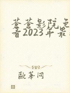 苍苍影院免费观看2023年最新电视剧