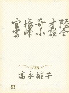 官场奇才陆羽刘云峰小说全文免费阅读