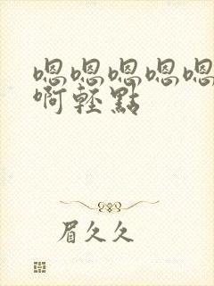 嗯嗯嗯嗯嗯啊啊啊轻点