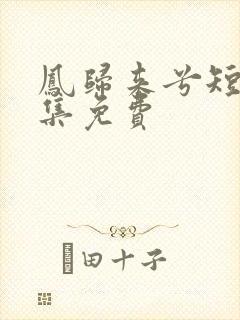 凤归来兮短剧全集免费