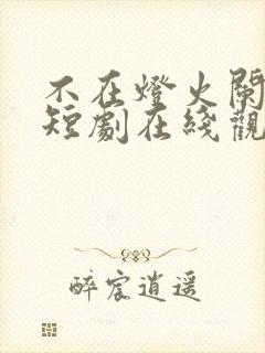 不在灯火阑珊处短剧在线观看