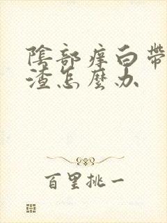 阴部痒白带豆腐渣怎么办