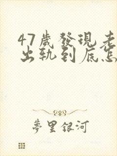 47岁发现老公出轨到底怎么处理