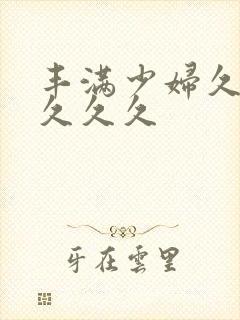 丰满少妇久久久久久久