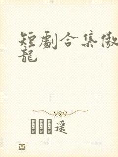 短剧合集傲世潜龙