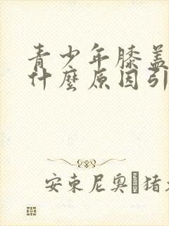 青少年膝盖肿痛什么原因引起的封面