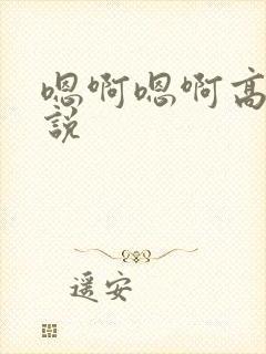 嗯啊嗯啊高h小说