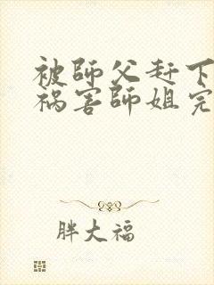 被师父赶下山去祸害师姐完整版