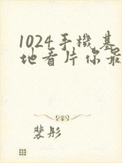 1024手机基地看片你最懂得