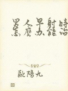 男人早射时间短怎么办能治吗