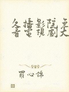 久播影院免费观看电视剧大全最新网站