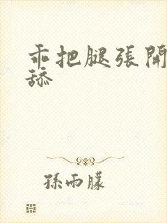 乖把腿张开让我舔