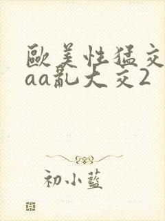 欧美性猛交aaaa乱大交2