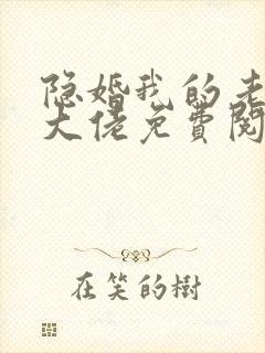 隐婚我的老公是大佬免费阅读全文