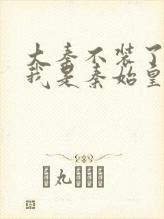 大秦不装了你爹我是秦始皇在线阅读全文免费