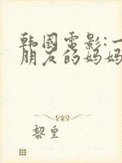 韩国电影:一个朋友的妈妈在线观看