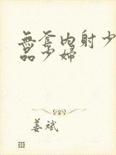 无套内射少妇精品少妇