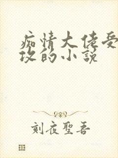 痴情大佬受很宠攻的小说