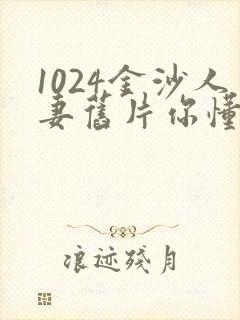 1024金沙人妻旧片你懂的