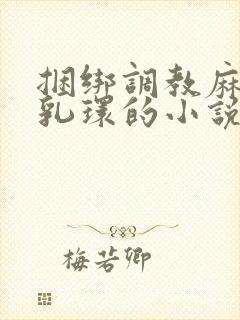 捆绑调教麻麻穿乳环的小说