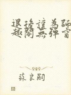 退后让为师来笔趣阁无弹窗