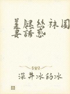 美腿丝袜图片人妻诱惑