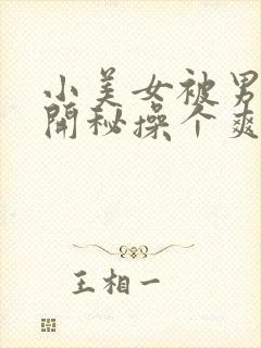 小美女被男人扒开秘操个爽的视频