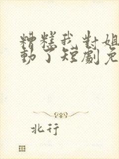 糟糕我对姐姐心动了短剧免费观看