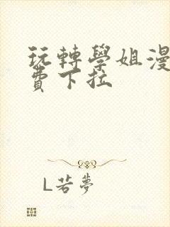 玩转学姐漫画免费下拉