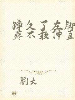 蹲久了左脚膝盖疼不敢伸直