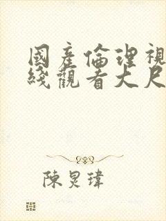 国产伦理视频在线观看大尺度封面