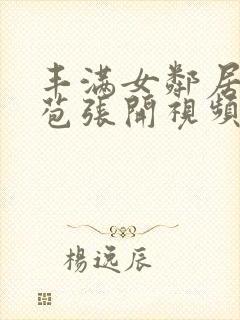 丰满女邻居的嫩苞张开视频