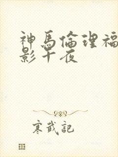 神马伦理福利电影午夜