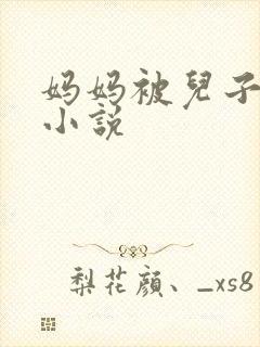 妈妈被儿子操的小说