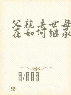 父亲去世母亲还在如何继承房产