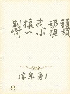 别揉我奶头嗯～啊～小视频