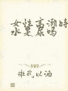 女性高潮时喷的水是尿吗