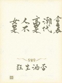 女人高潮会喷水是不是代表身体好