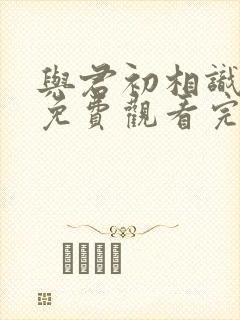 与君初相识短剧免费观看完整版高清