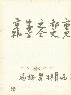 重生之都市修仙韩晨全文免费无弹窗