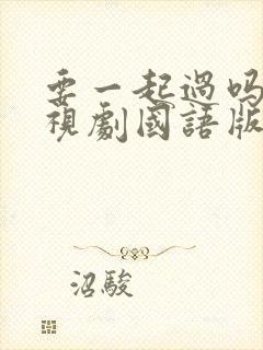 要一起过吗 电视剧国语版免费观看