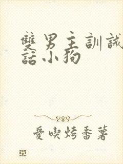 双男主训诫不听话小狗