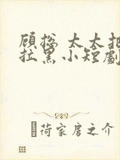 顾总 太太把你拉黑小短剧