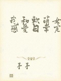 我和软萌女友的恋爱日常完整版