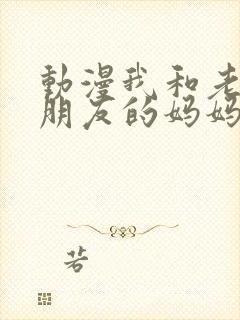 动漫我和老师和朋友的妈妈