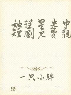 她从星光中走来短剧免费观看完整版