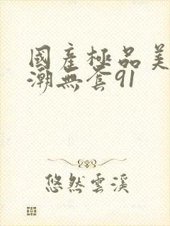 国产极品美女高潮无套91